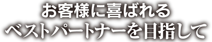 お客様に喜ばれるベストパートナーを目指して。